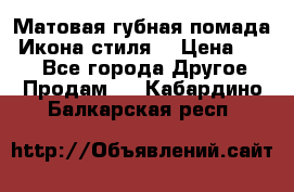 Матовая губная помада “Икона стиля“ › Цена ­ 499 - Все города Другое » Продам   . Кабардино-Балкарская респ.